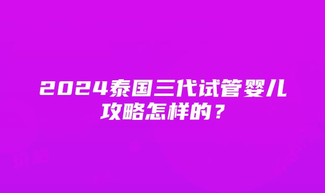 2024泰国三代试管婴儿攻略怎样的？