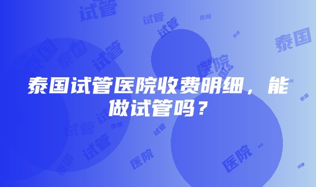 泰国试管医院收费明细，能做试管吗？