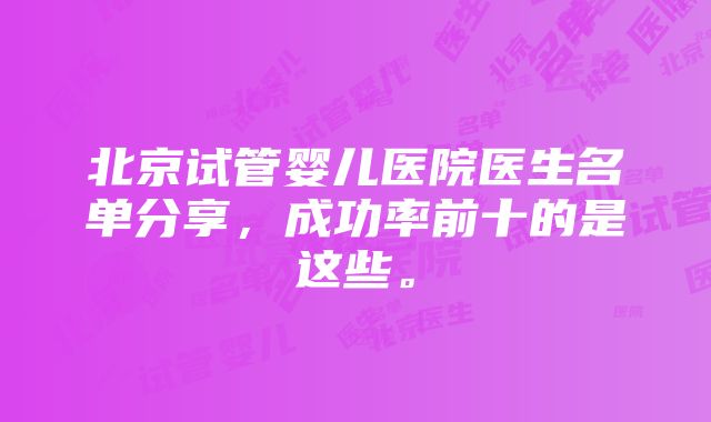 北京试管婴儿医院医生名单分享，成功率前十的是这些。