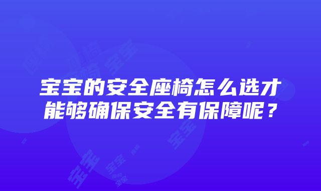 宝宝的安全座椅怎么选才能够确保安全有保障呢？