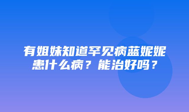 有姐妹知道罕见病蓝妮妮患什么病？能治好吗？