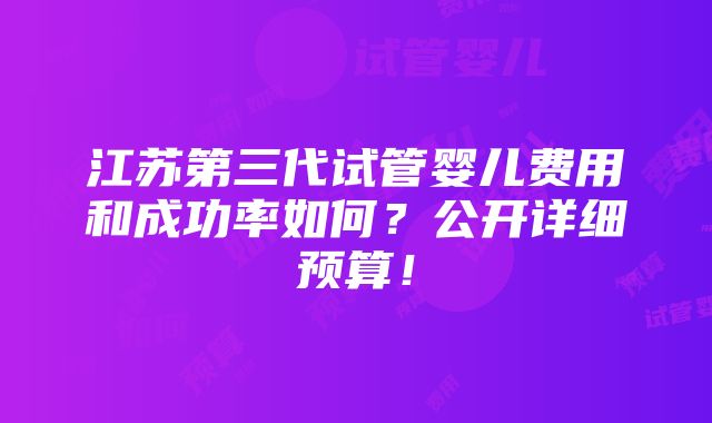 江苏第三代试管婴儿费用和成功率如何？公开详细预算！