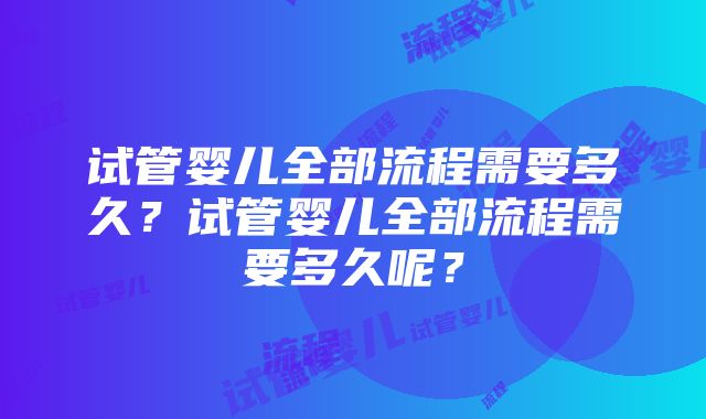 试管婴儿全部流程需要多久？试管婴儿全部流程需要多久呢？