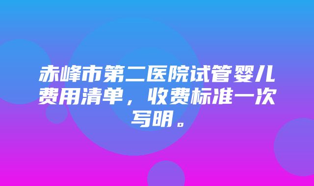 赤峰市第二医院试管婴儿费用清单，收费标准一次写明。