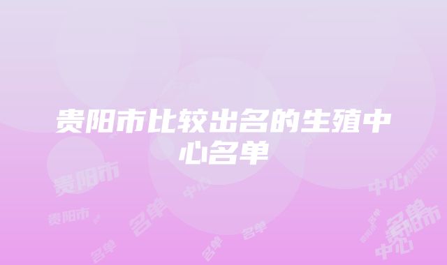 贵阳市比较出名的生殖中心名单