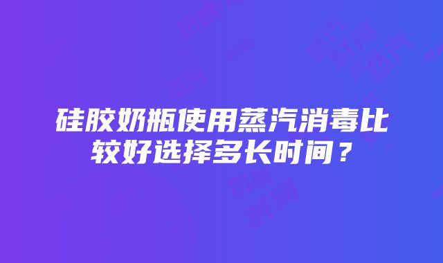 硅胶奶瓶使用蒸汽消毒比较好选择多长时间？