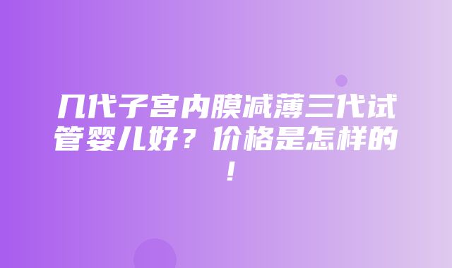 几代子宫内膜减薄三代试管婴儿好？价格是怎样的！