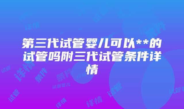 第三代试管婴儿可以**的试管吗附三代试管条件详情