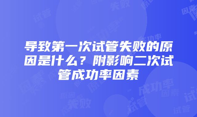 导致第一次试管失败的原因是什么？附影响二次试管成功率因素