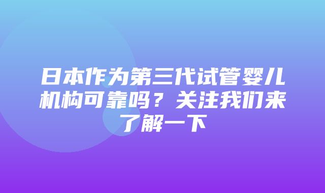 日本作为第三代试管婴儿机构可靠吗？关注我们来了解一下