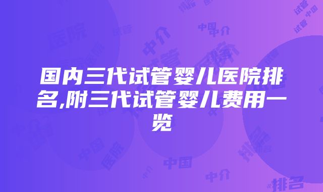 国内三代试管婴儿医院排名,附三代试管婴儿费用一览