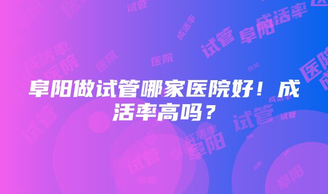 阜阳做试管哪家医院好！成活率高吗？