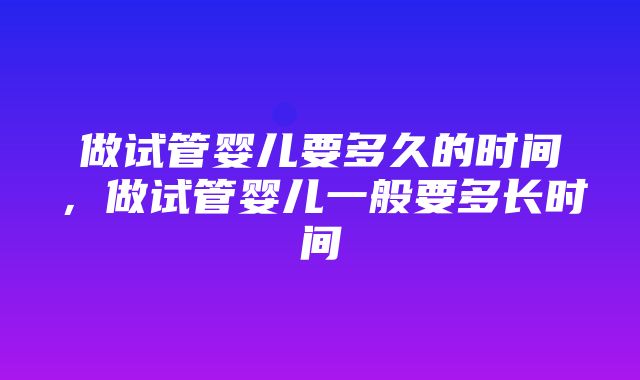 做试管婴儿要多久的时间，做试管婴儿一般要多长时间