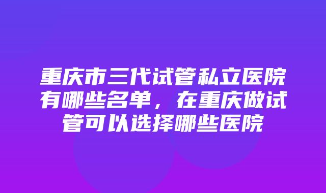 重庆市三代试管私立医院有哪些名单，在重庆做试管可以选择哪些医院