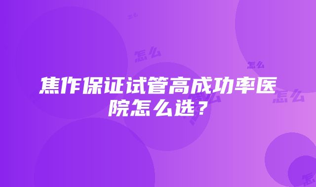 焦作保证试管高成功率医院怎么选？