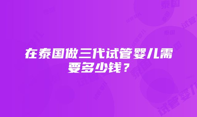 在泰国做三代试管婴儿需要多少钱？