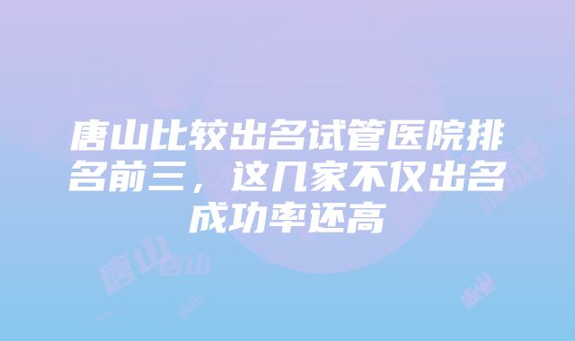 唐山比较出名试管医院排名前三，这几家不仅出名成功率还高