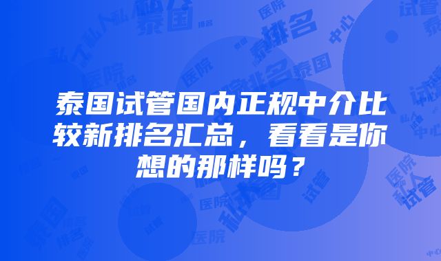 泰国试管国内正规中介比较新排名汇总，看看是你想的那样吗？