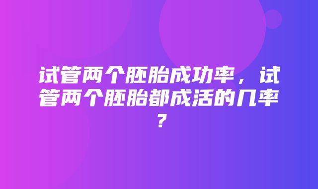 试管两个胚胎成功率，试管两个胚胎都成活的几率？