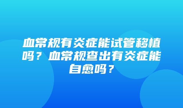 血常规有炎症能试管移植吗？血常规查出有炎症能自愈吗？