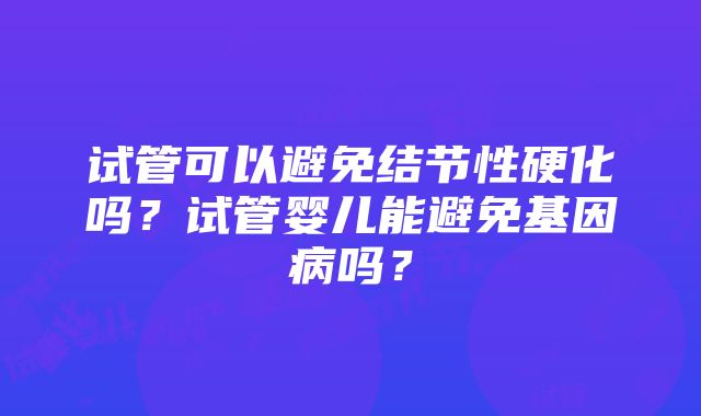 试管可以避免结节性硬化吗？试管婴儿能避免基因病吗？