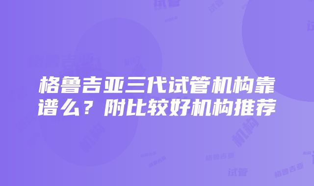 格鲁吉亚三代试管机构靠谱么？附比较好机构推荐