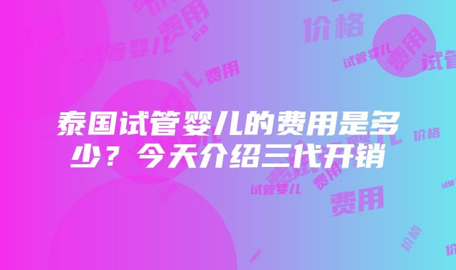 泰国试管婴儿的费用是多少？今天介绍三代开销