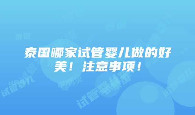 泰国哪家试管婴儿做的好美！注意事项！