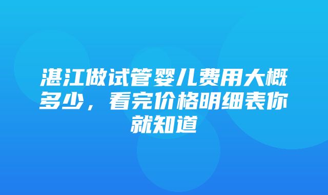 湛江做试管婴儿费用大概多少，看完价格明细表你就知道