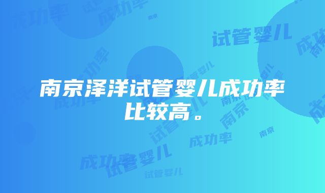 南京泽洋试管婴儿成功率比较高。