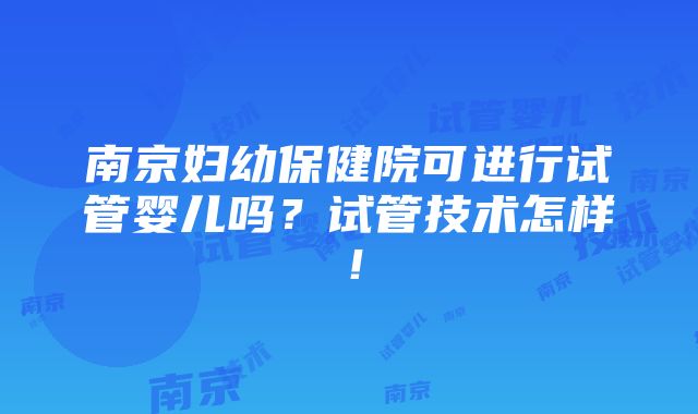 南京妇幼保健院可进行试管婴儿吗？试管技术怎样！