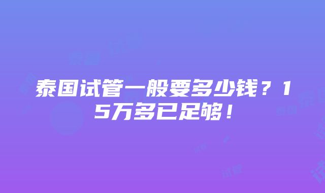 泰国试管一般要多少钱？15万多已足够！