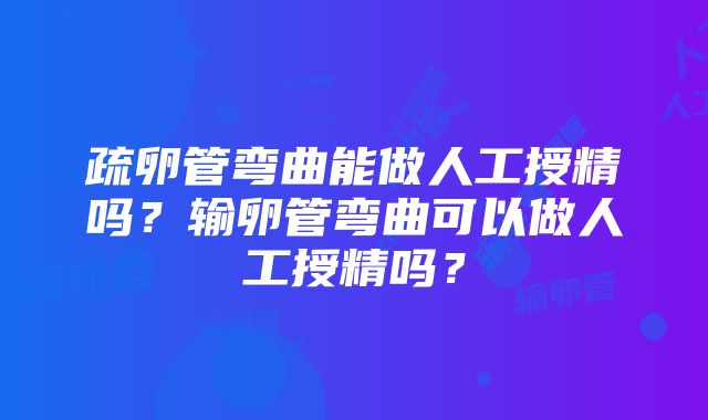 疏卵管弯曲能做人工授精吗？输卵管弯曲可以做人工授精吗？