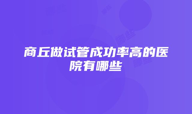 商丘做试管成功率高的医院有哪些