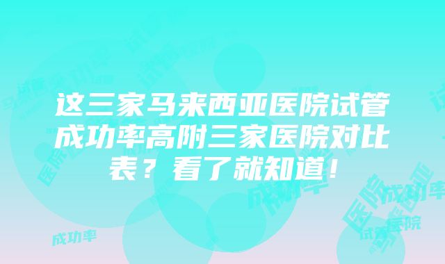 这三家马来西亚医院试管成功率高附三家医院对比表？看了就知道！