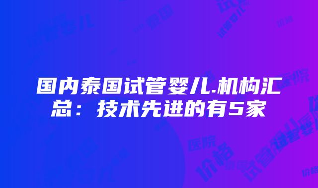 国内泰国试管婴儿.机构汇总：技术先进的有5家