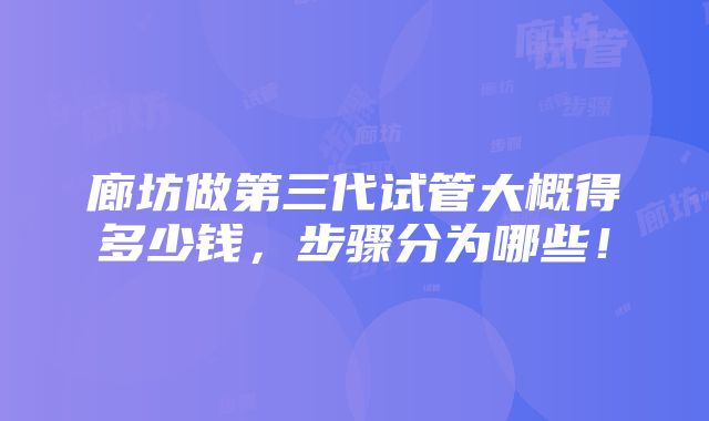 廊坊做第三代试管大概得多少钱，步骤分为哪些！