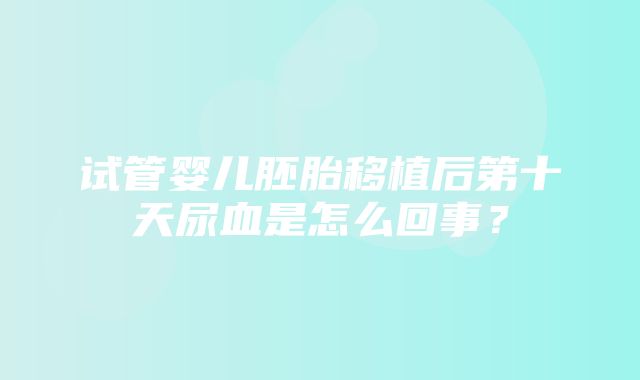 试管婴儿胚胎移植后第十天尿血是怎么回事？