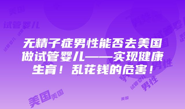 无精子症男性能否去美国做试管婴儿——实现健康生育！乱花钱的危害！