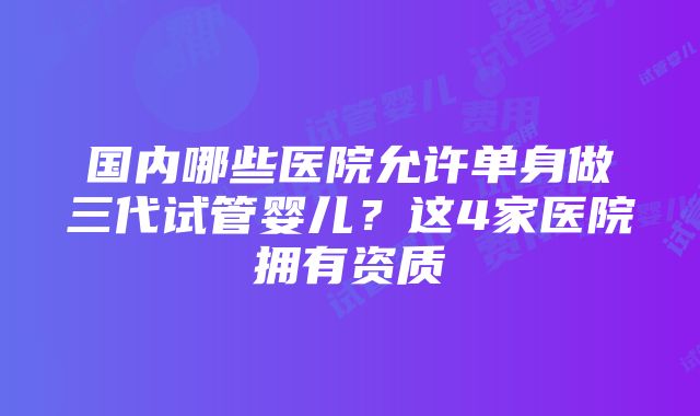 国内哪些医院允许单身做三代试管婴儿？这4家医院拥有资质