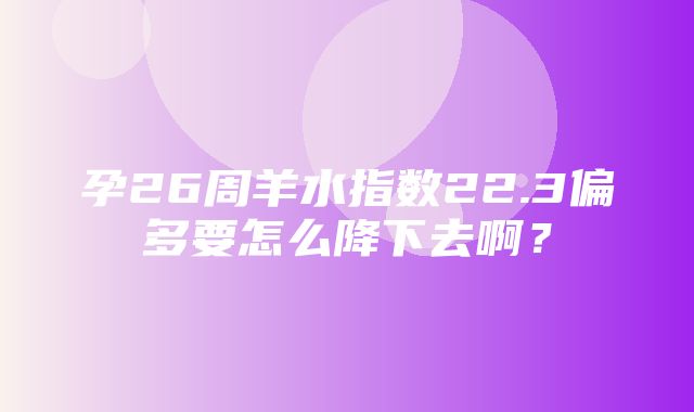 孕26周羊水指数22.3偏多要怎么降下去啊？