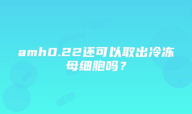 amh0.22还可以取出冷冻母细胞吗？