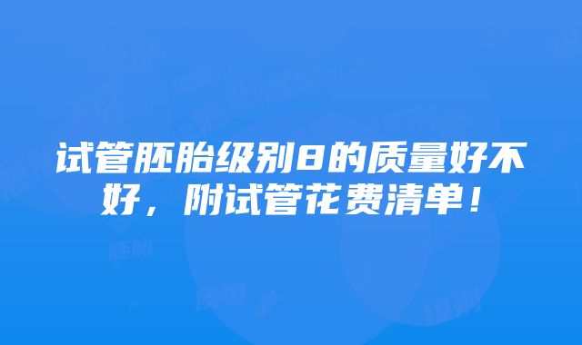 试管胚胎级别8的质量好不好，附试管花费清单！