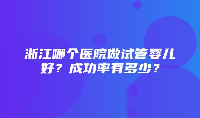 浙江哪个医院做试管婴儿好？成功率有多少？