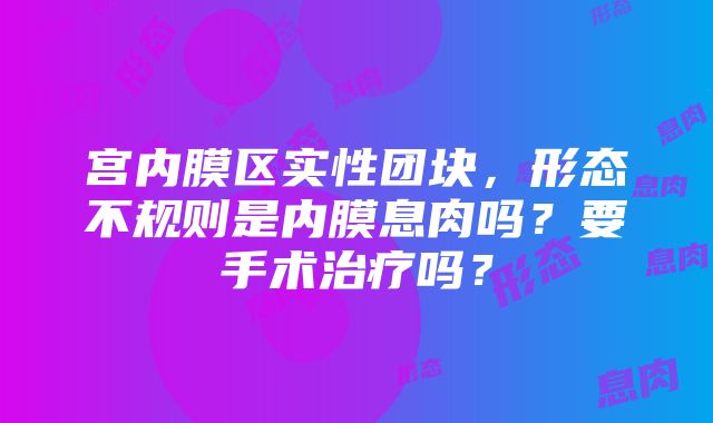 宫内膜区实性团块，形态不规则是内膜息肉吗？要手术治疗吗？