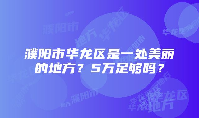 濮阳市华龙区是一处美丽的地方？5万足够吗？