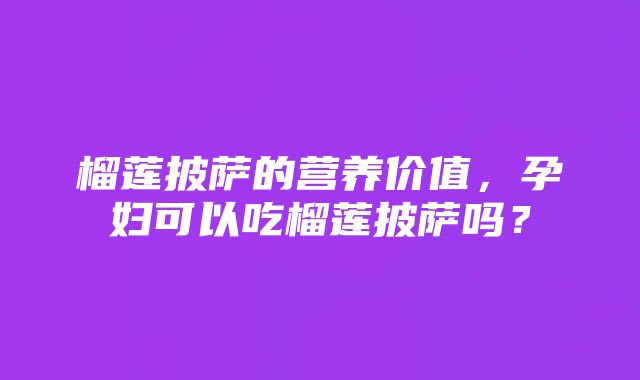 榴莲披萨的营养价值，孕妇可以吃榴莲披萨吗？