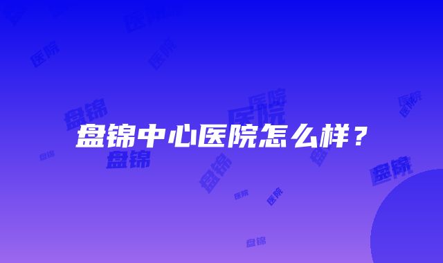 盘锦中心医院怎么样？