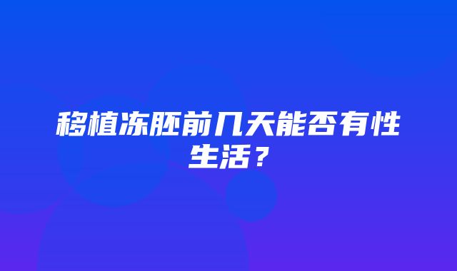 移植冻胚前几天能否有性生活？