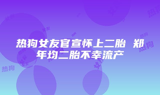 热狗女友官宣怀上二胎 郑年均二胎不幸流产